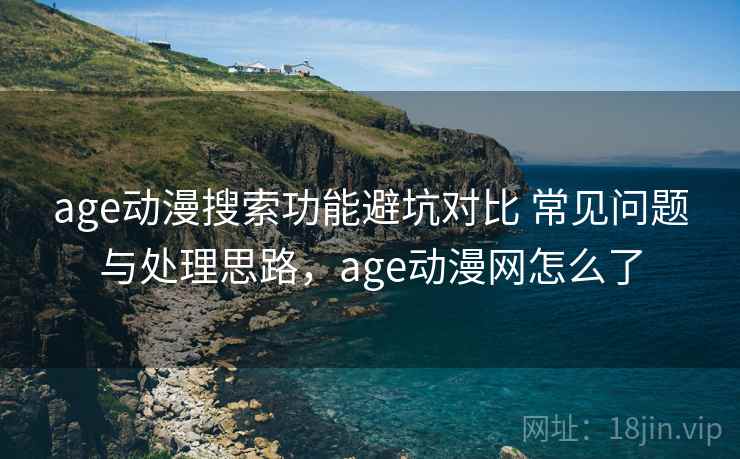 age动漫搜索功能避坑对比 常见问题与处理思路，age动漫网怎么了
