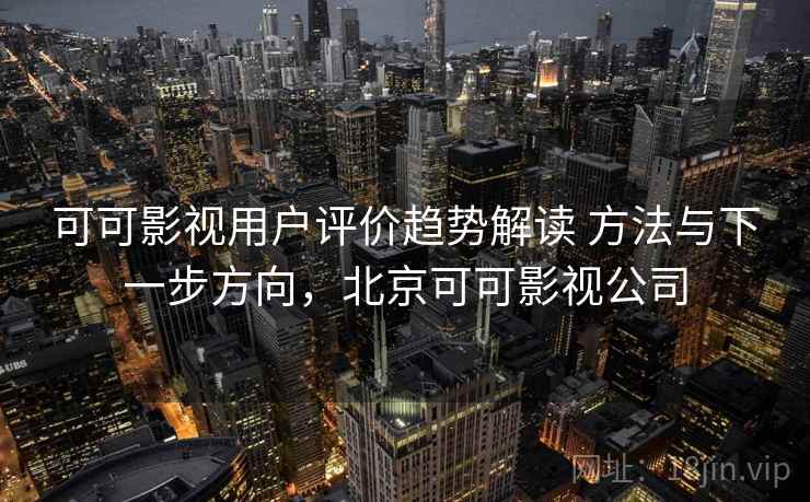 可可影视用户评价趋势解读 方法与下一步方向，北京可可影视公司