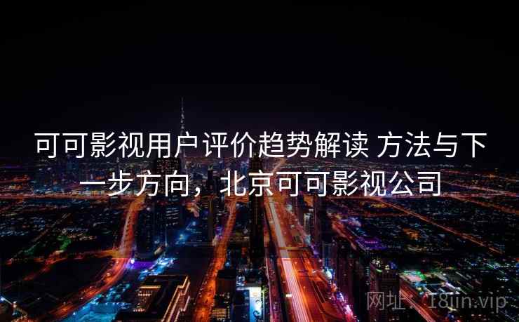 可可影视用户评价趋势解读 方法与下一步方向，北京可可影视公司