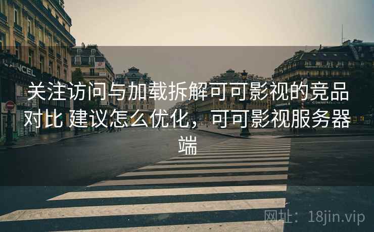 关注访问与加载拆解可可影视的竞品对比 建议怎么优化，可可影视服务器端