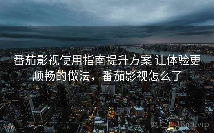 番茄影视使用指南提升方案 让体验更顺畅的做法，番茄影视怎么了