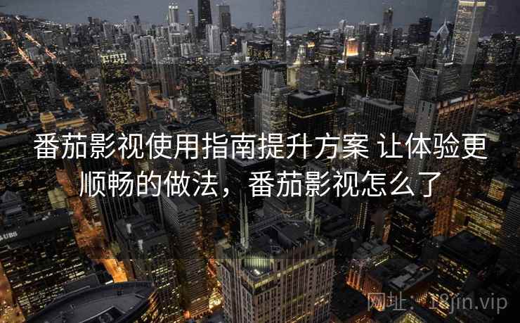 番茄影视使用指南提升方案 让体验更顺畅的做法，番茄影视怎么了