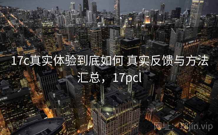 17c真实体验到底如何 真实反馈与方法汇总，17pcl