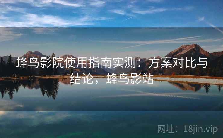 蜂鸟影院使用指南实测：方案对比与结论，蜂鸟影站