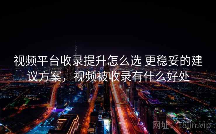 视频平台收录提升怎么选 更稳妥的建议方案，视频被收录有什么好处