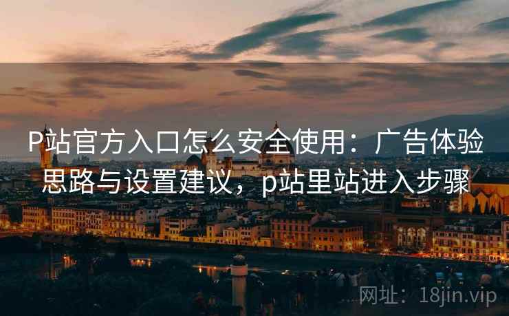 P站官方入口怎么安全使用：广告体验思路与设置建议，p站里站进入步骤