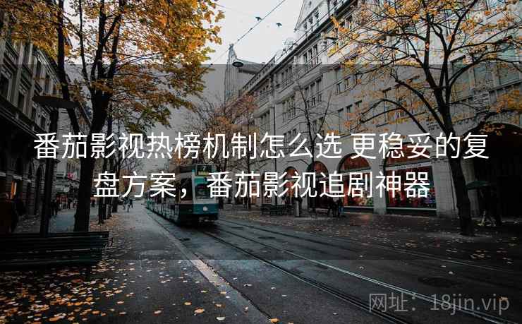 番茄影视热榜机制怎么选 更稳妥的复盘方案，番茄影视追剧神器
