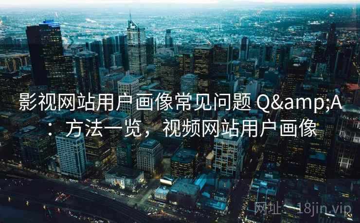 影视网站用户画像常见问题 Q&A：方法一览，视频网站用户画像