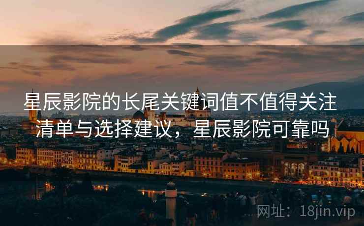 星辰影院的长尾关键词值不值得关注 清单与选择建议，星辰影院可靠吗