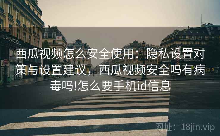 西瓜视频怎么安全使用：隐私设置对策与设置建议，西瓜视频安全吗有病毒吗!怎么要手机id信息