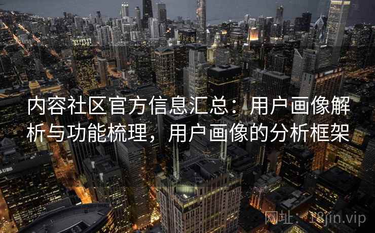 内容社区官方信息汇总：用户画像解析与功能梳理，用户画像的分析框架