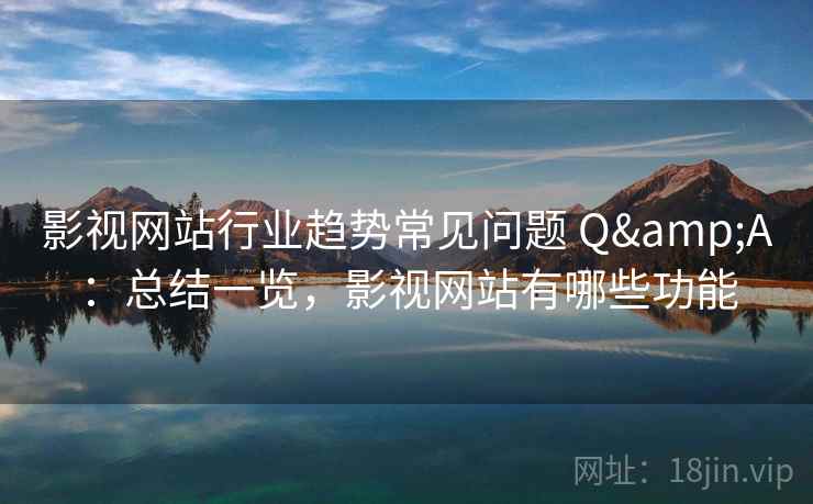 影视网站行业趋势常见问题 Q&A：总结一览，影视网站有哪些功能
