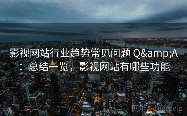 影视网站行业趋势常见问题 Q&A：总结一览，影视网站有哪些功能