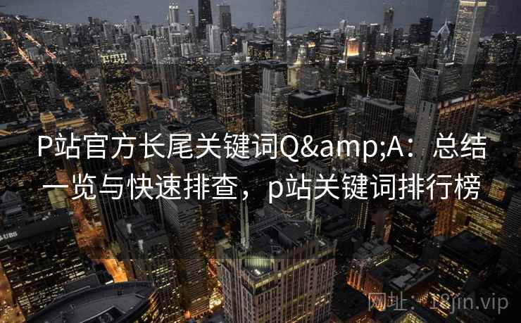 P站官方长尾关键词Q&A：总结一览与快速排查，p站关键词排行榜