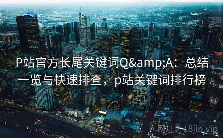 P站官方长尾关键词Q&A：总结一览与快速排查，p站关键词排行榜
