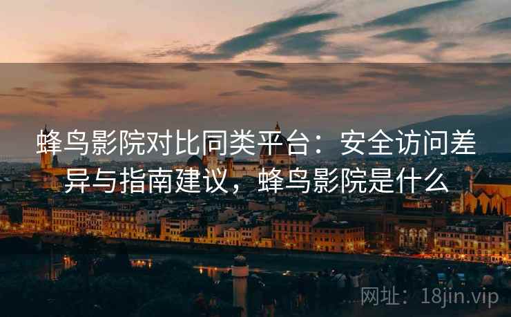蜂鸟影院对比同类平台：安全访问差异与指南建议，蜂鸟影院是什么