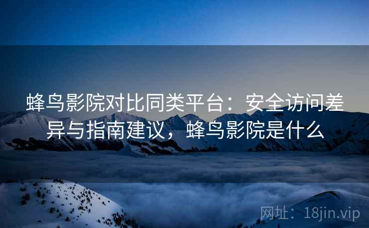 蜂鸟影院对比同类平台：安全访问差异与指南建议，蜂鸟影院是什么