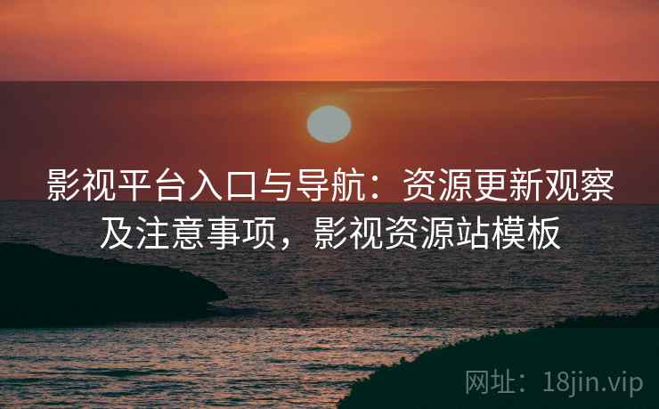 影视平台入口与导航：资源更新观察及注意事项，影视资源站模板