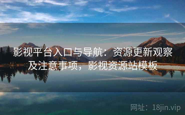 影视平台入口与导航：资源更新观察及注意事项，影视资源站模板