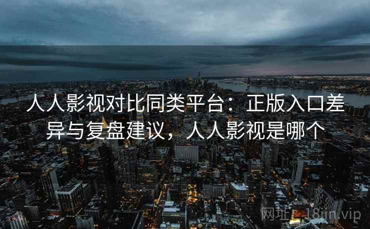 人人影视对比同类平台：正版入口差异与复盘建议，人人影视是哪个