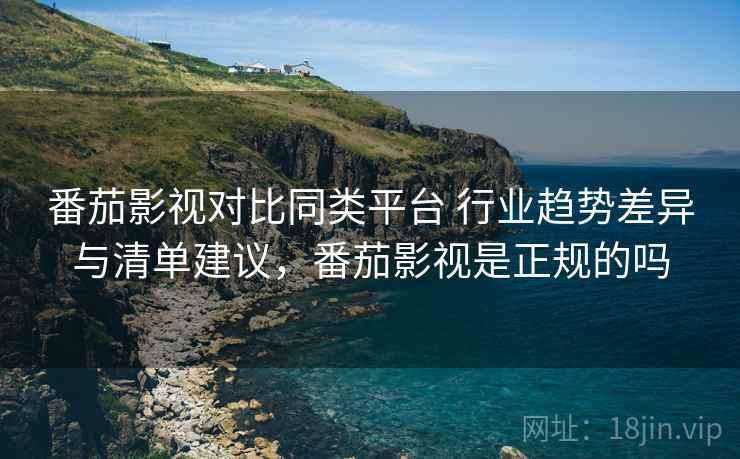 番茄影视对比同类平台 行业趋势差异与清单建议，番茄影视是正规的吗