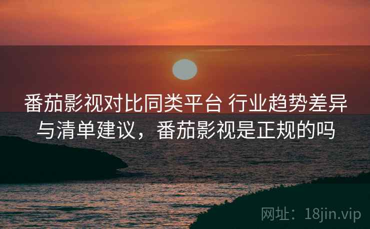番茄影视对比同类平台 行业趋势差异与清单建议，番茄影视是正规的吗