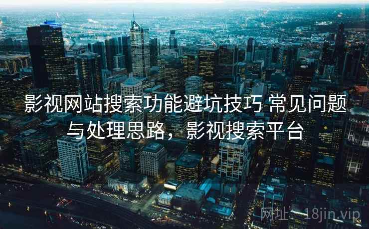 影视网站搜索功能避坑技巧 常见问题与处理思路，影视搜索平台