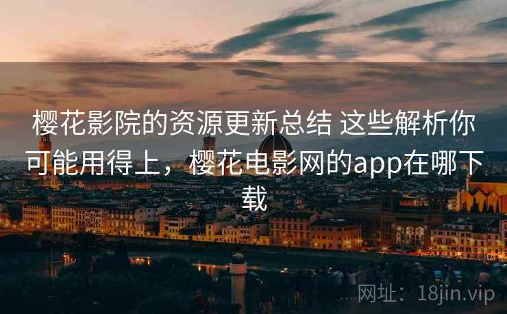 樱花影院的资源更新总结 这些解析你可能用得上，樱花电影网的app在哪下载