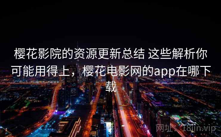 樱花影院的资源更新总结 这些解析你可能用得上，樱花电影网的app在哪下载
