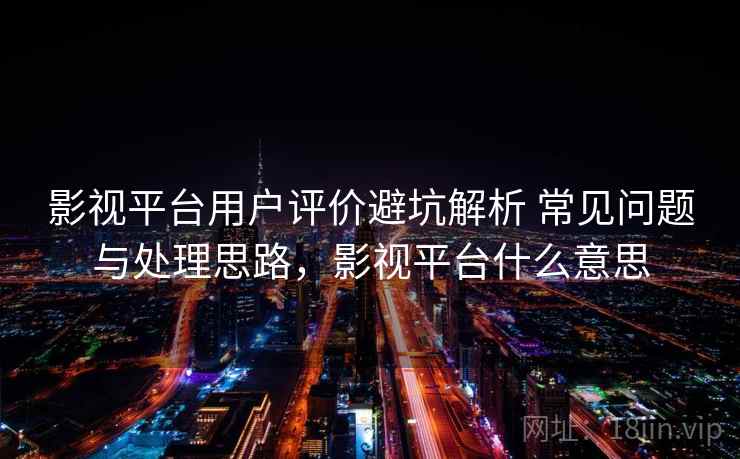 影视平台用户评价避坑解析 常见问题与处理思路，影视平台什么意思