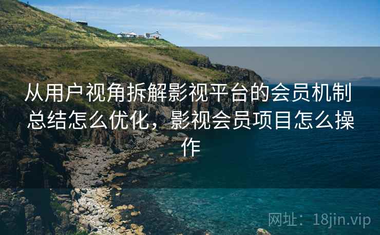 从用户视角拆解影视平台的会员机制 总结怎么优化，影视会员项目怎么操作