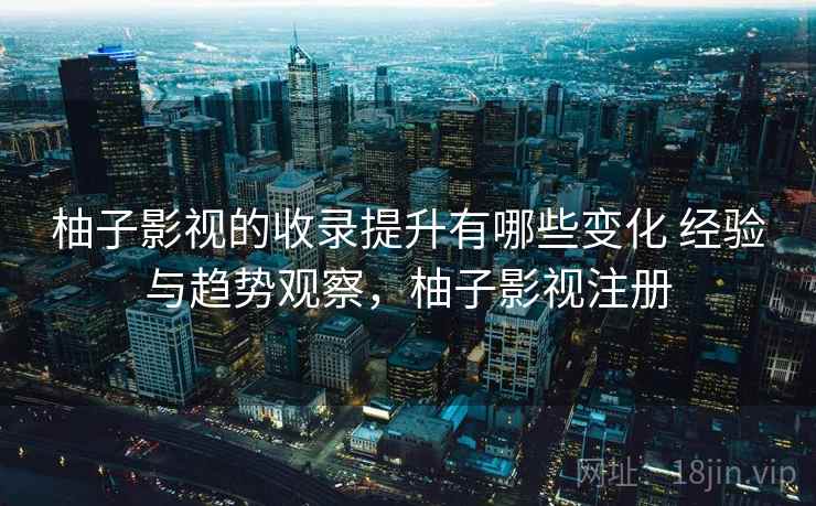 柚子影视的收录提升有哪些变化 经验与趋势观察，柚子影视注册