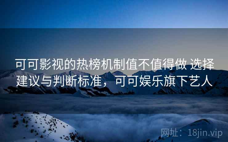 可可影视的热榜机制值不值得做 选择建议与判断标准，可可娱乐旗下艺人