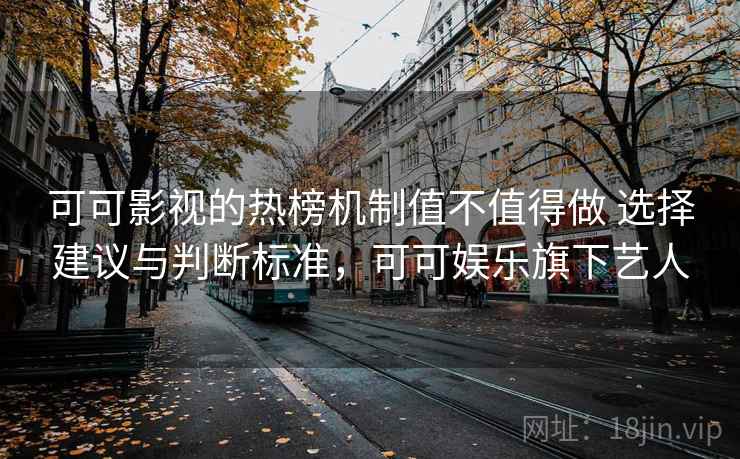 可可影视的热榜机制值不值得做 选择建议与判断标准，可可娱乐旗下艺人