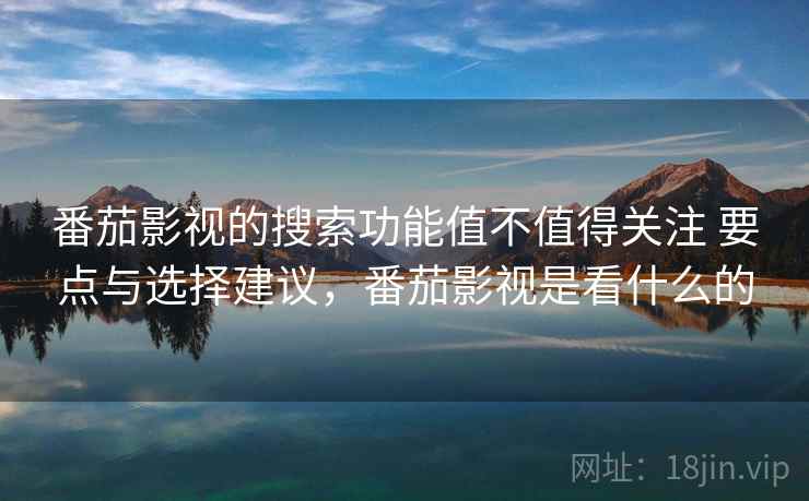 番茄影视的搜索功能值不值得关注 要点与选择建议，番茄影视是看什么的