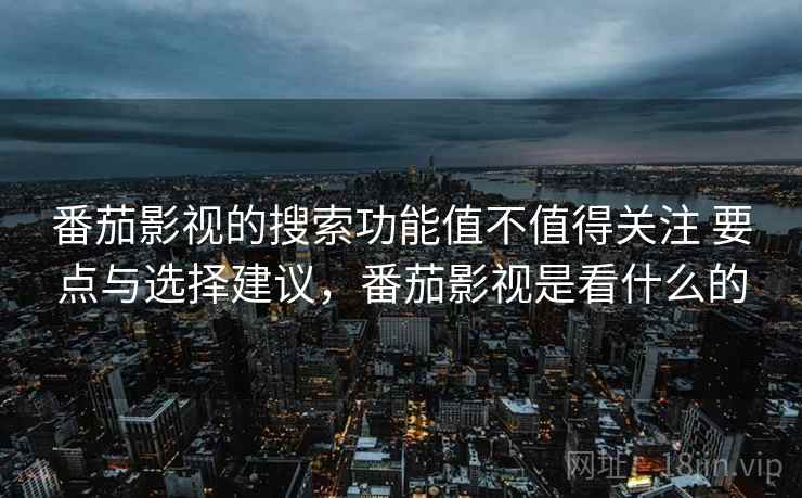 番茄影视的搜索功能值不值得关注 要点与选择建议，番茄影视是看什么的