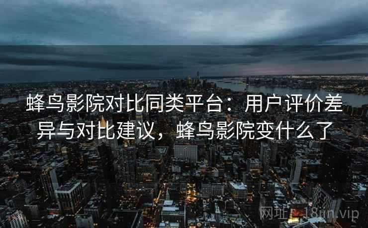 蜂鸟影院对比同类平台：用户评价差异与对比建议，蜂鸟影院变什么了