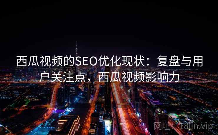 西瓜视频的SEO优化现状：复盘与用户关注点，西瓜视频影响力