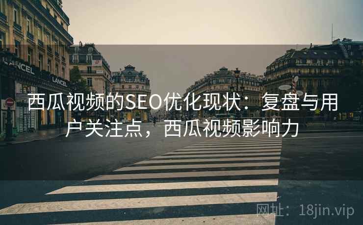 西瓜视频的SEO优化现状：复盘与用户关注点，西瓜视频影响力