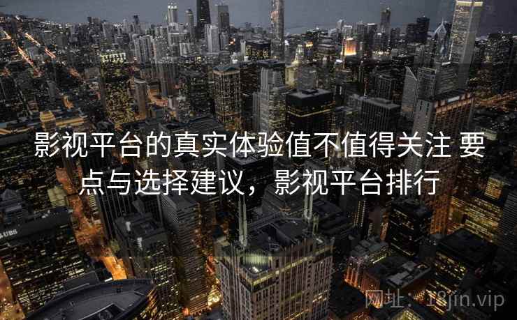 影视平台的真实体验值不值得关注 要点与选择建议，影视平台排行