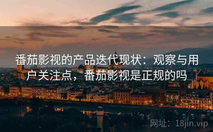 番茄影视的产品迭代现状：观察与用户关注点，番茄影视是正规的吗
