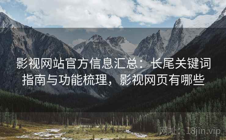 影视网站官方信息汇总：长尾关键词指南与功能梳理，影视网页有哪些