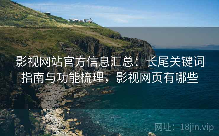 影视网站官方信息汇总：长尾关键词指南与功能梳理，影视网页有哪些