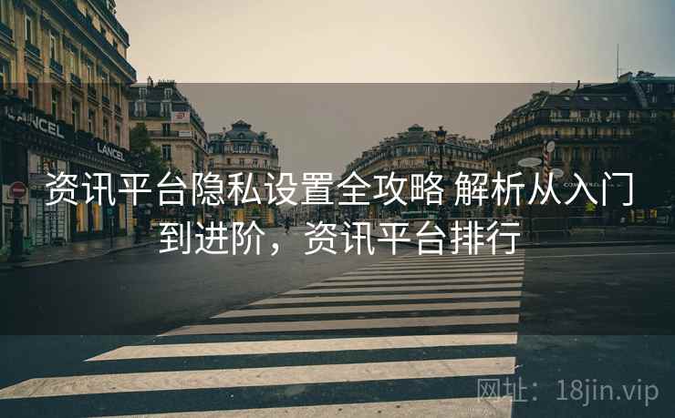 资讯平台隐私设置全攻略 解析从入门到进阶，资讯平台排行