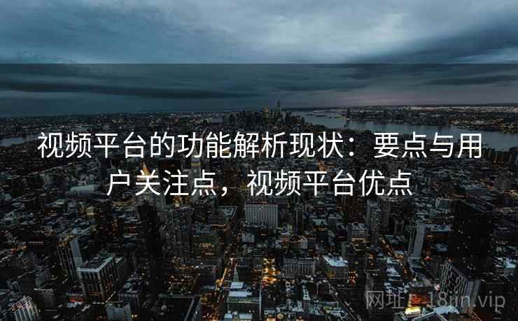 视频平台的功能解析现状：要点与用户关注点，视频平台优点
