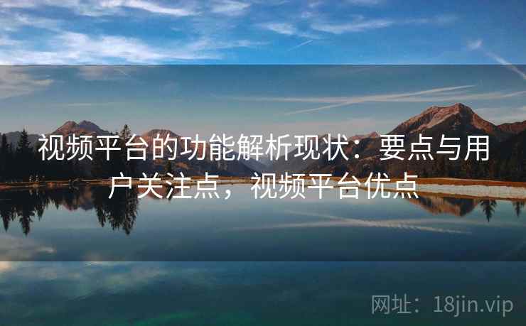 视频平台的功能解析现状：要点与用户关注点，视频平台优点