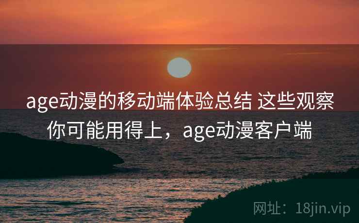 age动漫的移动端体验总结 这些观察你可能用得上，age动漫客户端