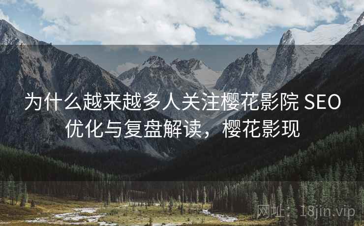 为什么越来越多人关注樱花影院 SEO优化与复盘解读，樱花影现