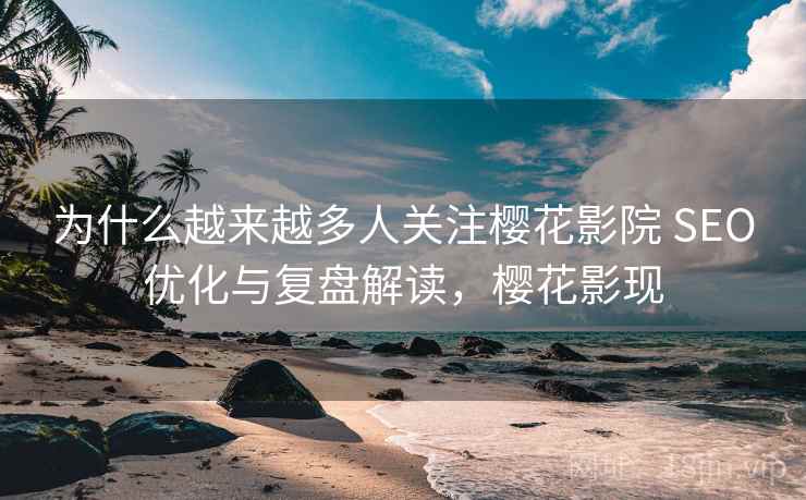为什么越来越多人关注樱花影院 SEO优化与复盘解读，樱花影现