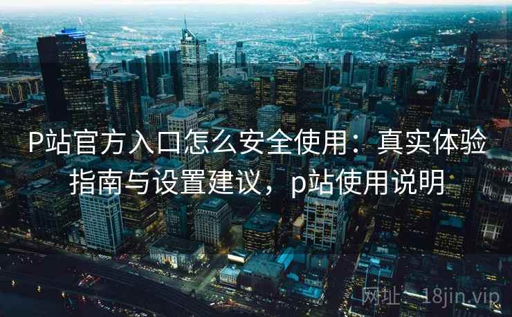 P站官方入口怎么安全使用：真实体验指南与设置建议，p站使用说明